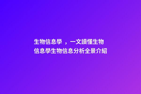 生物信息學，一文讀懂生物信息學生物信息分析全景介紹